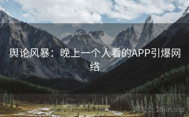 舆论风暴：晚上一个人看的APP引爆网络