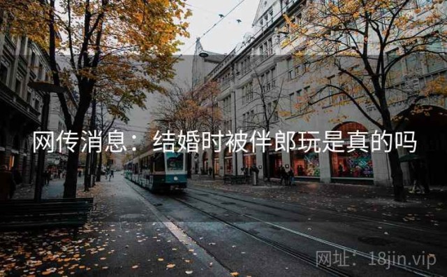 网传消息：结婚时被伴郎玩是真的吗