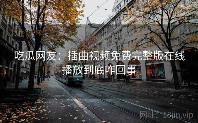 吃瓜网友：插曲视频免费完整版在线播放到底咋回事