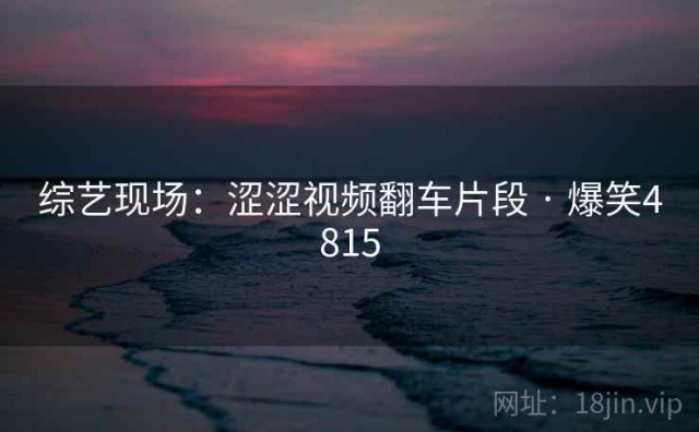 综艺现场：涩涩视频翻车片段 · 爆笑4815