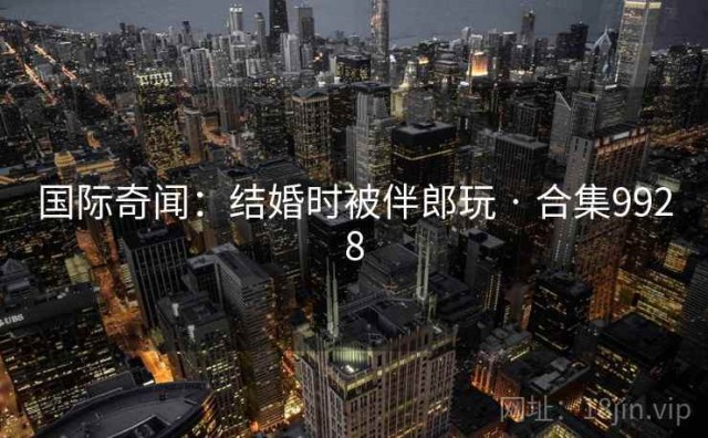国际奇闻：结婚时被伴郎玩 · 合集9928