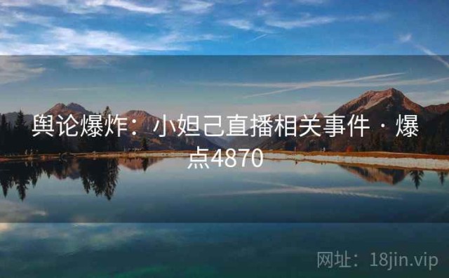 舆论爆炸：小妲己直播相关事件 · 爆点4870