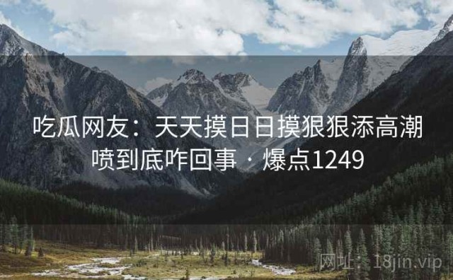 吃瓜网友：天天摸日日摸狠狠添高潮喷到底咋回事 · 爆点1249