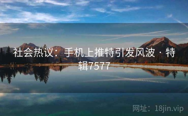 社会热议：手机上推特引发风波 · 特辑7577