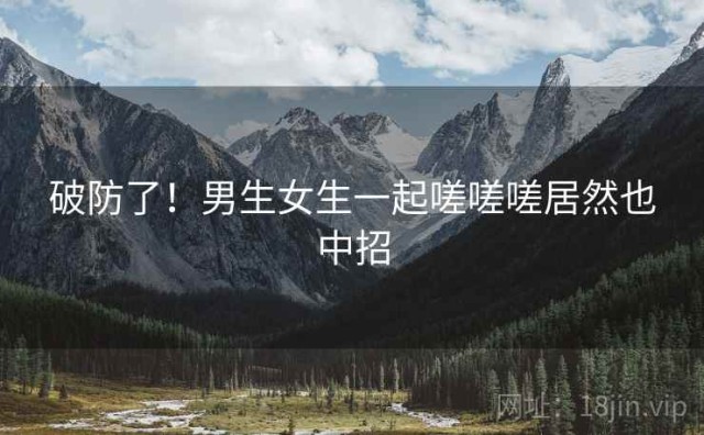 破防了！男生女生一起嗟嗟嗟居然也中招