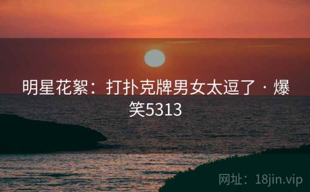 明星花絮：打扑克牌男女太逗了 · 爆笑5313
