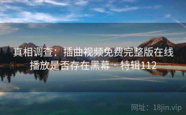 真相调查：插曲视频免费完整版在线播放是否存在黑幕 · 特辑112