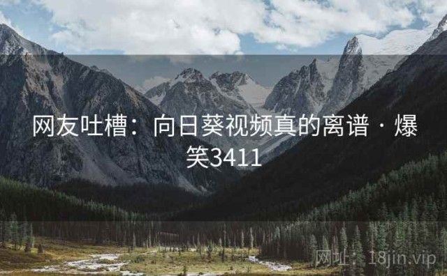 网友吐槽：向日葵视频真的离谱 · 爆笑3411