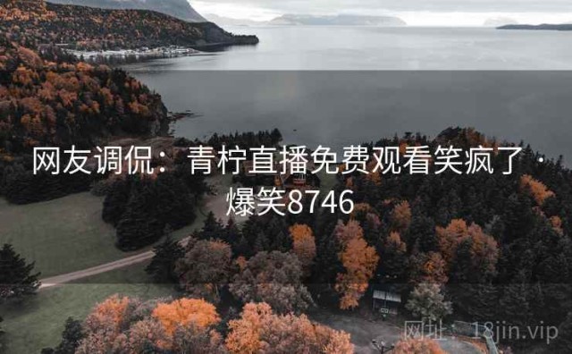 网友调侃：青柠直播免费观看笑疯了 · 爆笑8746