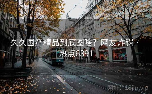 久久国产精品到底图啥？网友炸锅 · 热点6391