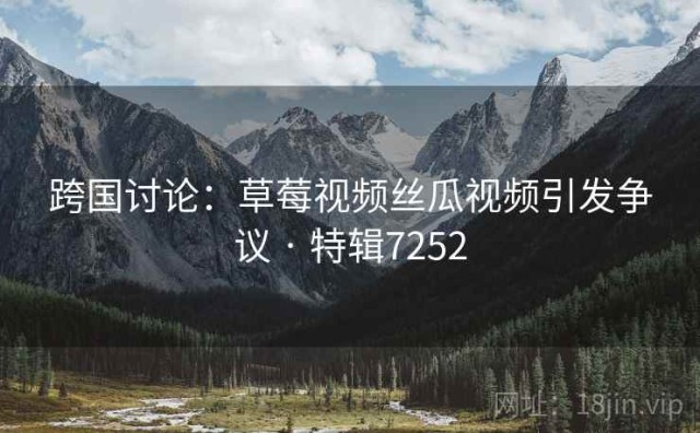 跨国讨论：草莓视频丝瓜视频引发争议 · 特辑7252