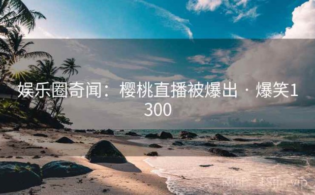 娱乐圈奇闻：樱桃直播被爆出 · 爆笑1300