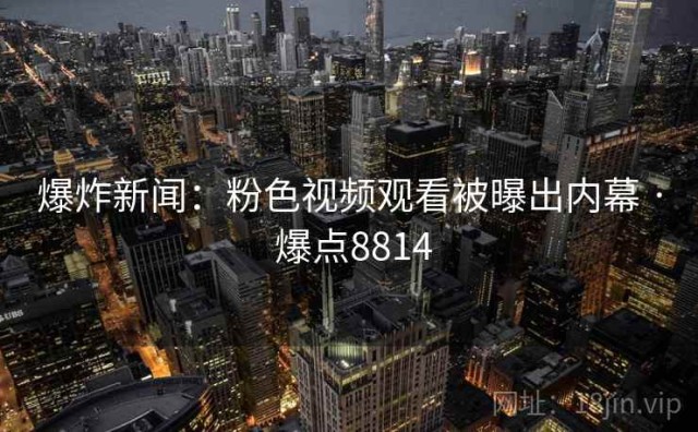 爆炸新闻：粉色视频观看被曝出内幕 · 爆点8814