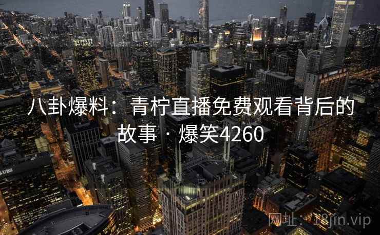 八卦爆料:青柠直播免费观看背后的故事 · 爆笑4260 八卦爆料:青柠直播免费观看背后的故事 · 爆笑4260