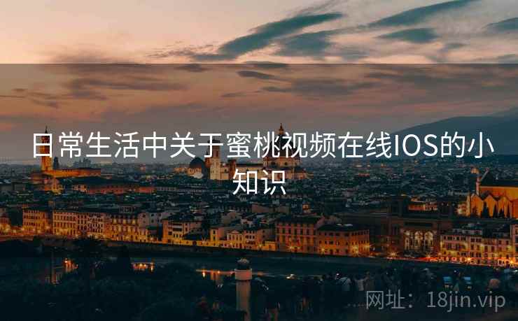 日常生活中关于蜜桃视频在线IOS的小知识 日常生活中关于蜜桃视频在线IOS的小知识