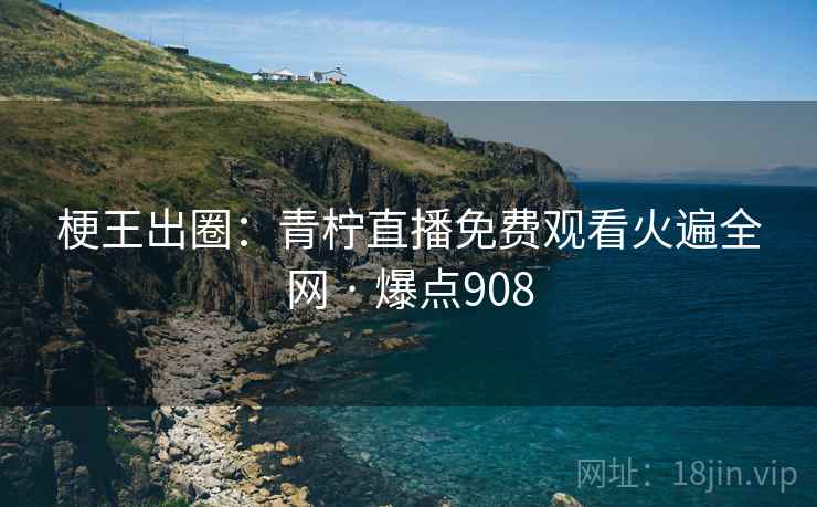 梗王出圈:青柠直播免费观看火遍全网 · 爆点908 梗王出圈:青柠直播免费观看火遍全网 · 爆点908