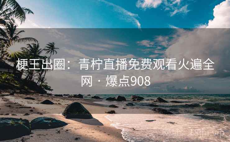 梗王出圈:青柠直播免费观看火遍全网 · 爆点908 梗王出圈:青柠直播免费观看火遍全网 · 爆点908