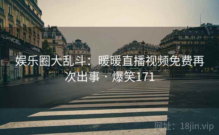 娱乐圈大乱斗:暖暖直播视频免费再次出事 · 爆笑171 娱乐圈大乱斗:暖暖直播视频免费再次出事 · 爆笑171