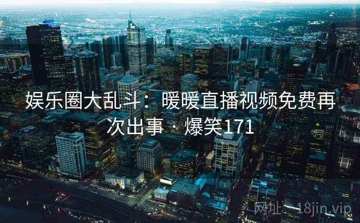 娱乐圈大乱斗:暖暖直播视频免费再次出事 · 爆笑171 娱乐圈大乱斗:暖暖直播视频免费再次出事 · 爆笑171
