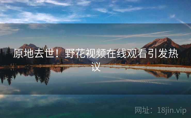 原地去世!野花视频在线观看引发热议 原地去世!野花视频在线观看引发热议
