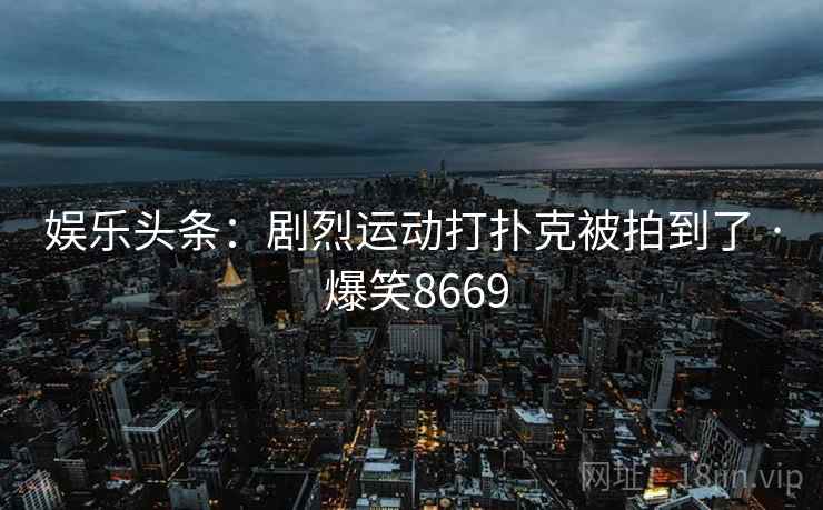娱乐头条:剧烈运动打扑克被拍到了 · 爆笑8669