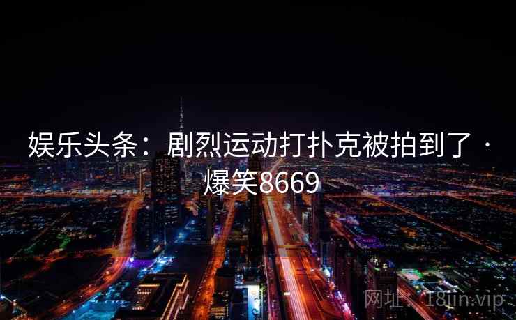 娱乐头条:剧烈运动打扑克被拍到了 · 爆笑8669 娱乐头条:剧烈运动打扑克被拍到了 · 爆笑8669