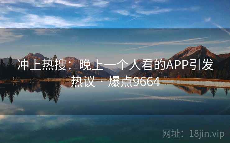 冲上热搜:晚上一个人看的APP引发热议 · 爆点9664 冲上热搜:晚上一个人看的APP引发热议 · 爆点9664