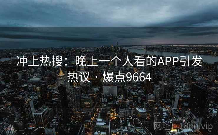 冲上热搜:晚上一个人看的APP引发热议 · 爆点9664 冲上热搜:晚上一个人看的APP引发热议 · 爆点9664
