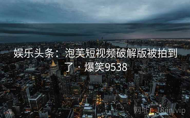 娱乐头条:泡芙短视频破解版被拍到了 · 爆笑9538 娱乐头条:泡芙短视频破解版被拍到了 · 爆笑9538