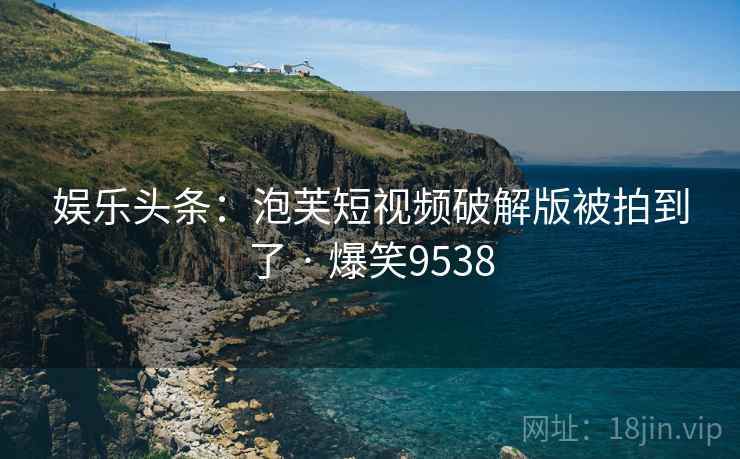 娱乐头条:泡芙短视频破解版被拍到了 · 爆笑9538 娱乐头条:泡芙短视频破解版被拍到了 · 爆笑9538