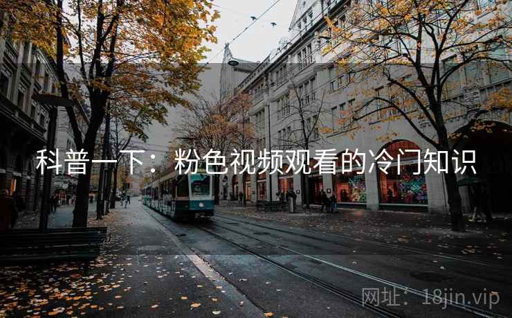 科普一下:粉色视频观看的冷门知识