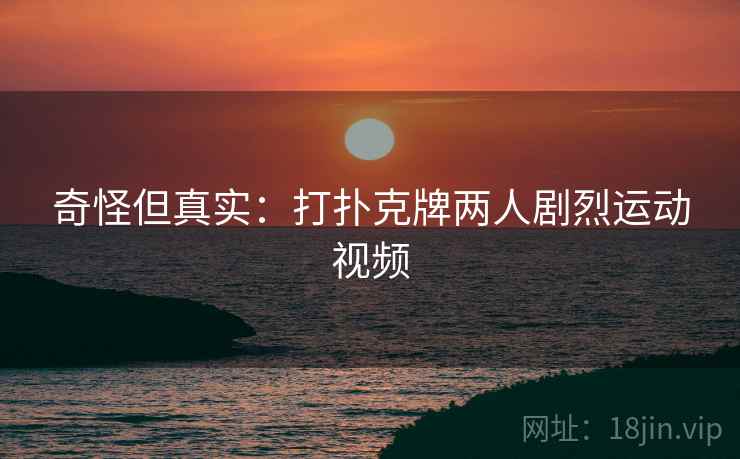 奇怪但真实:打扑克牌两人剧烈运动视频