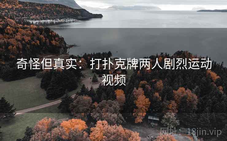 奇怪但真实:打扑克牌两人剧烈运动视频 奇怪但真实:打扑克牌两人剧烈运动视频
