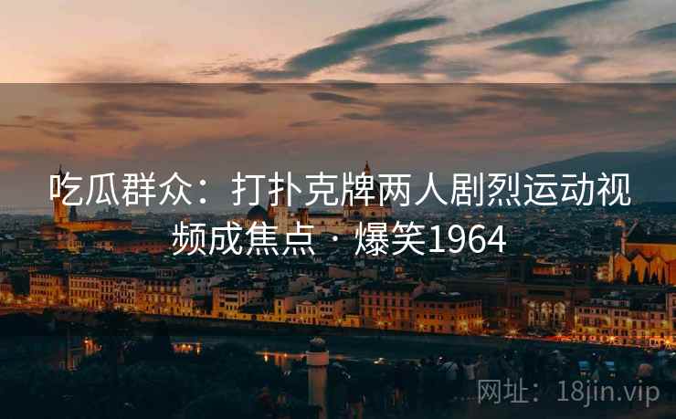吃瓜群众:打扑克牌两人剧烈运动视频成焦点 · 爆笑1964