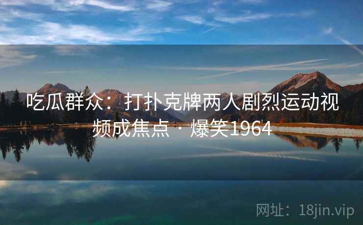 吃瓜群众:打扑克牌两人剧烈运动视频成焦点 · 爆笑1964 吃瓜群众:打扑克牌两人剧烈运动视频成焦点 · 爆笑1964