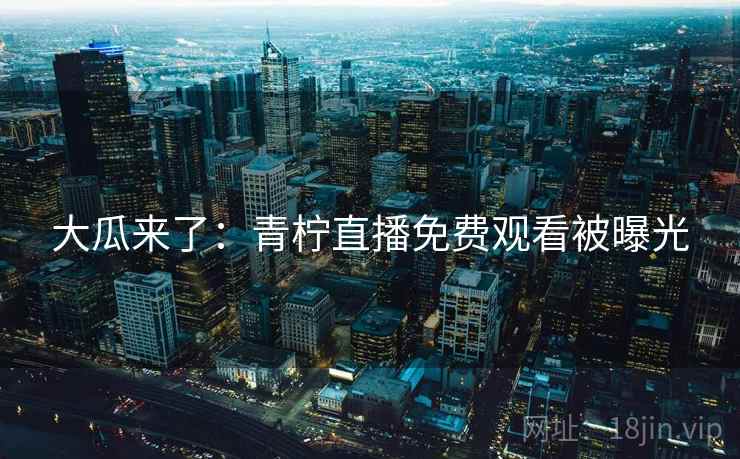 大瓜来了:青柠直播免费观看被曝光 大瓜来了:青柠直播免费观看被曝光