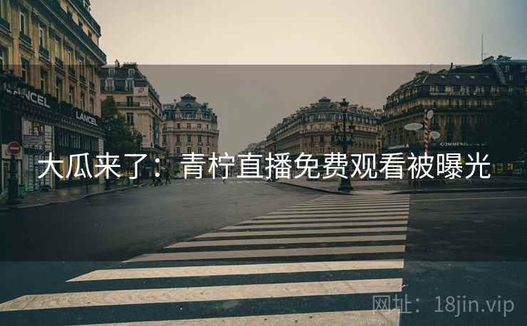大瓜来了:青柠直播免费观看被曝光 大瓜来了:青柠直播免费观看被曝光