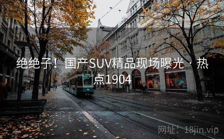 绝绝子!国产SUV精品现场曝光 · 热点1904 绝绝子!国产SUV精品现场曝光 · 热点1904