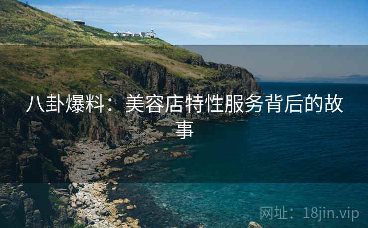 八卦爆料:美容店特性服务背后的故事 八卦爆料:美容店特性服务背后的故事