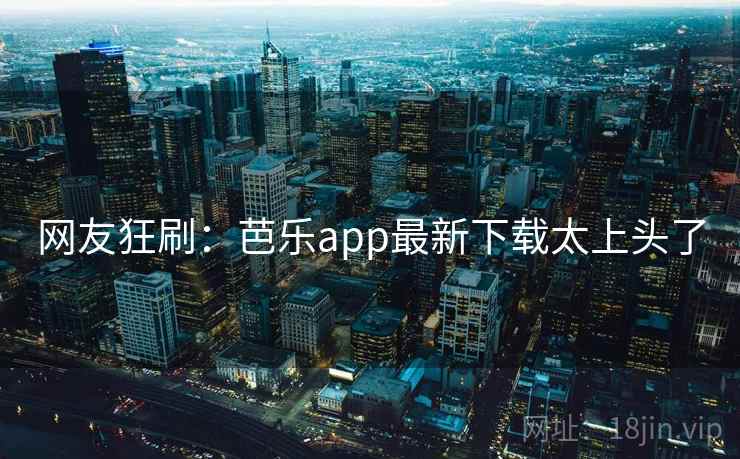 网友狂刷:芭乐app最新下载太上头了 网友狂刷:芭乐app最新下载太上头了