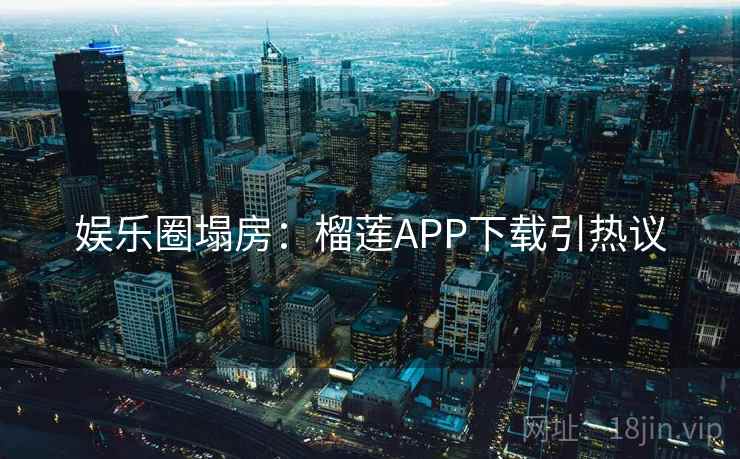 娱乐圈塌房:榴莲APP下载引热议 娱乐圈塌房:榴莲APP下载引热议