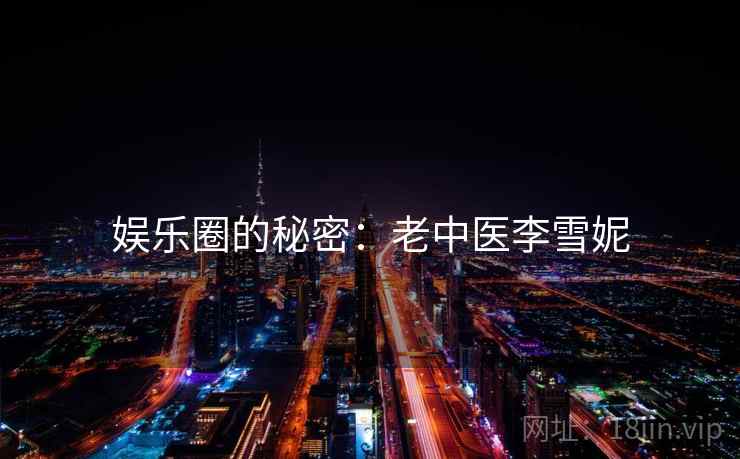 娱乐圈的秘密:老中医李雪妮 娱乐圈的秘密:老中医李雪妮