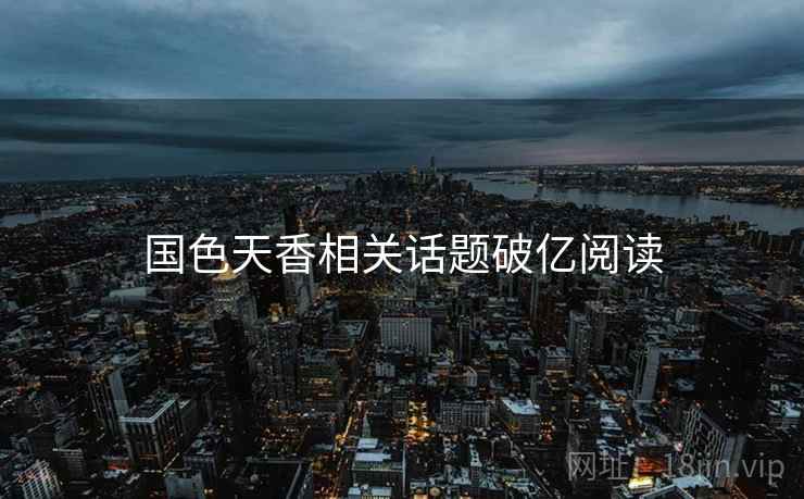 国色天香相关话题破亿阅读 国色天香相关话题破亿阅读
