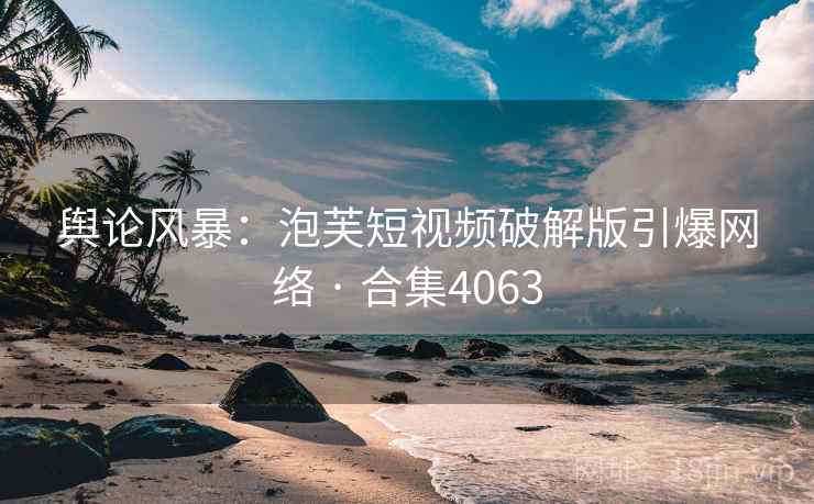 舆论风暴:泡芙短视频破解版引爆网络 · 合集4063 舆论风暴:泡芙短视频破解版引爆网络 · 合集4063
