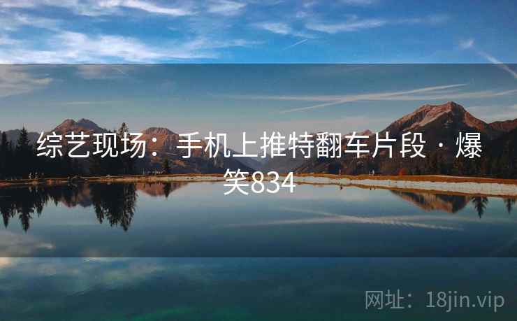 综艺现场:手机上推特翻车片段 · 爆笑834 综艺现场:手机上推特翻车片段 · 爆笑834