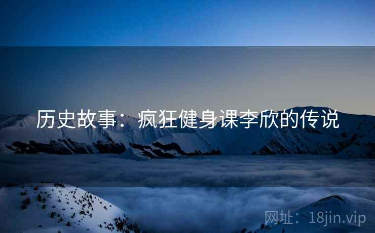 历史故事:疯狂健身课李欣的传说