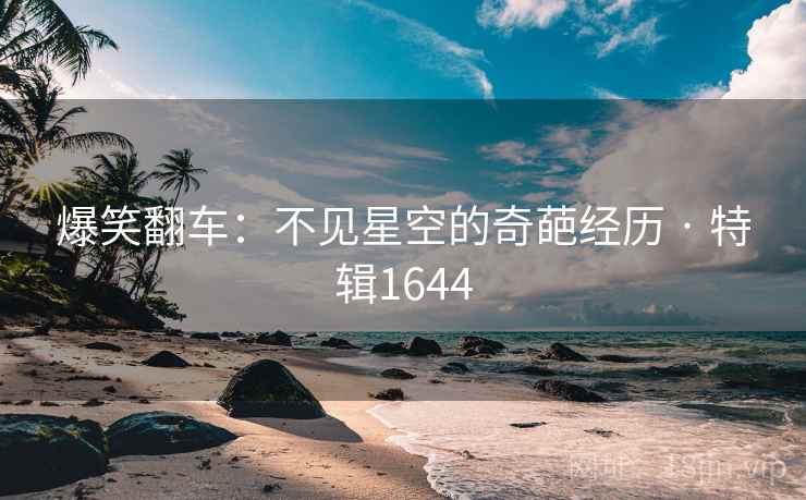 爆笑翻车:不见星空的奇葩经历 · 特辑1644