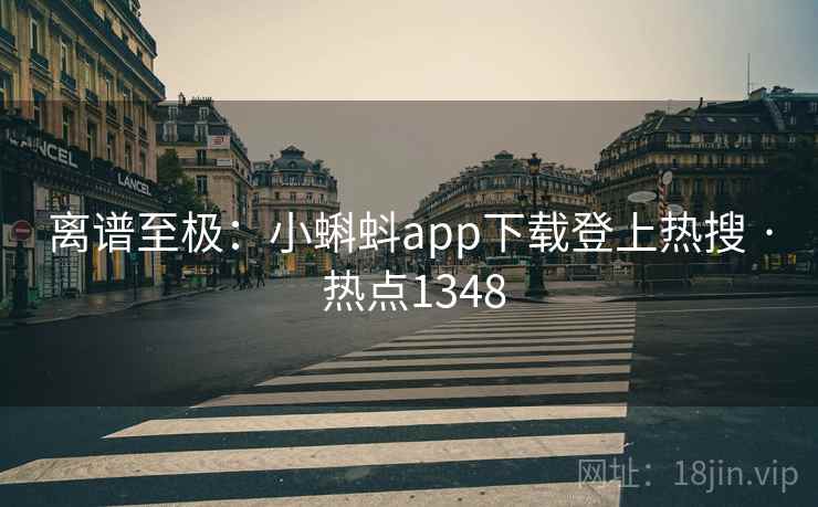 离谱至极:小蝌蚪app下载登上热搜 · 热点1348 离谱至极:小蝌蚪app下载登上热搜 · 热点1348