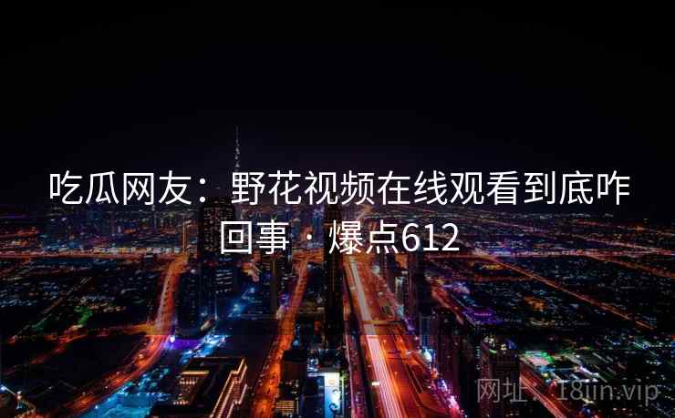 吃瓜网友:野花视频在线观看到底咋回事 · 爆点612 吃瓜网友:野花视频在线观看到底咋回事 · 爆点612