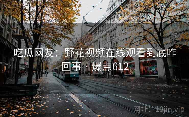 吃瓜网友:野花视频在线观看到底咋回事 · 爆点612